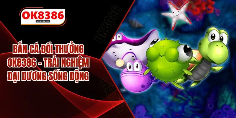 Bắn Cá Đổi Thưởng OK8386 – Trải Nghiệm Đại Dương Sống Động