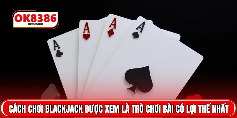 Cách chơi Blackjack được xem là trò chơi bài có lợi thế nhất